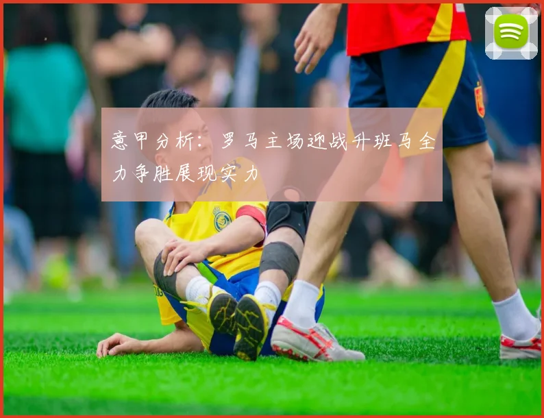 意甲分析：罗马主场迎战升班马全力争胜展现实力