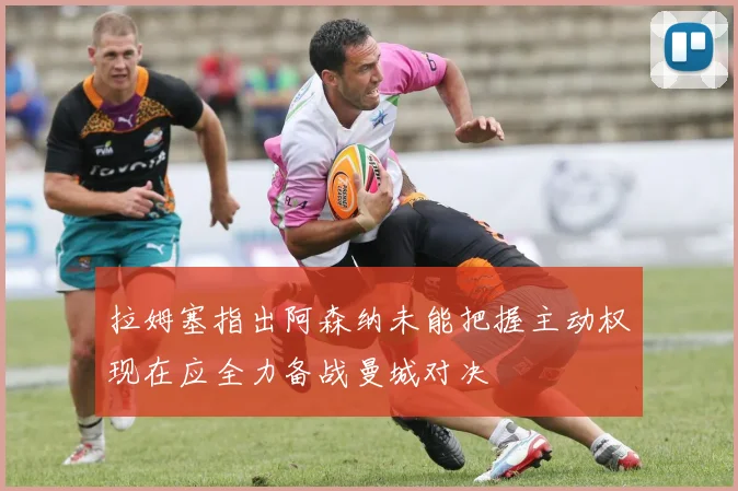 拉姆塞指出阿森纳未能把握主动权现在应全力备战曼城对决