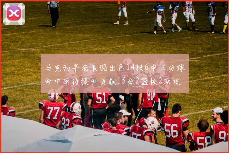 马克西半场表现出色14投6中三分球命中率待提升贡献15分2篮板2助攻
