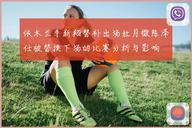 依木兰李新翔替补出场杜月徵陈泽仕被替换下场的比赛分析与影响