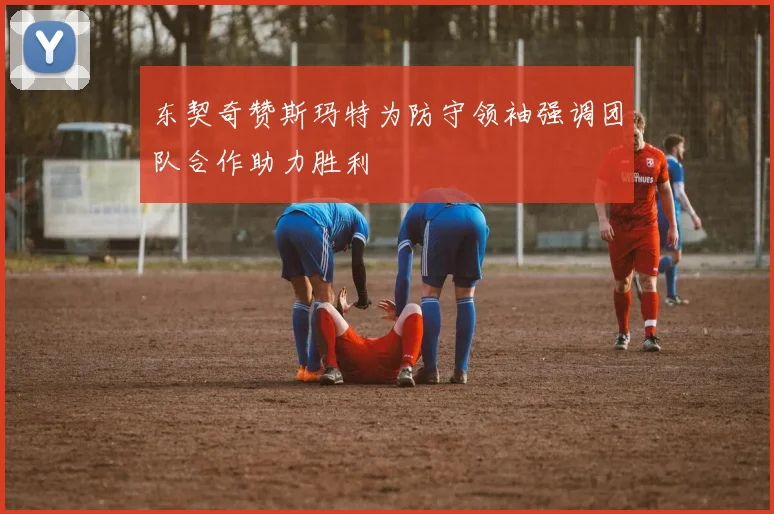 东契奇赞斯玛特为防守领袖强调团队合作助力胜利