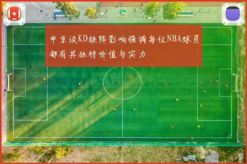 申京谈KD缺阵影响强调每位NBA球员都有其独特价值与实力