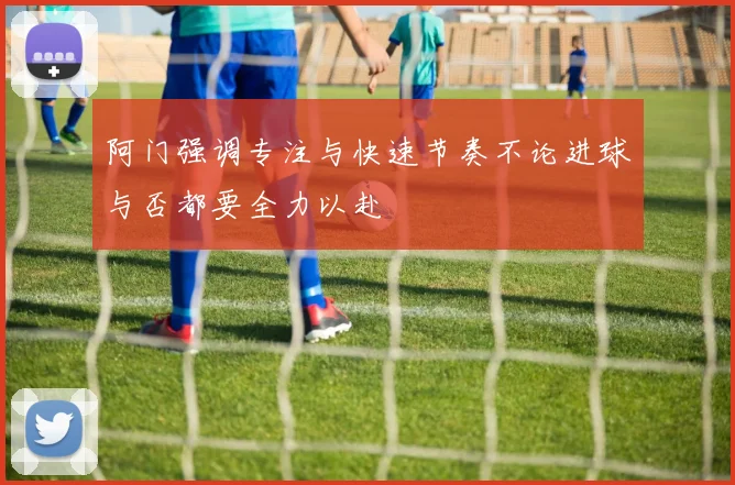 阿门强调专注与快速节奏不论进球与否都要全力以赴