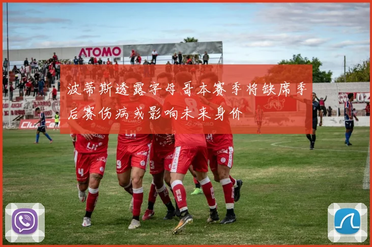 波蒂斯透露字母哥本赛季将缺席季后赛伤病或影响未来身价